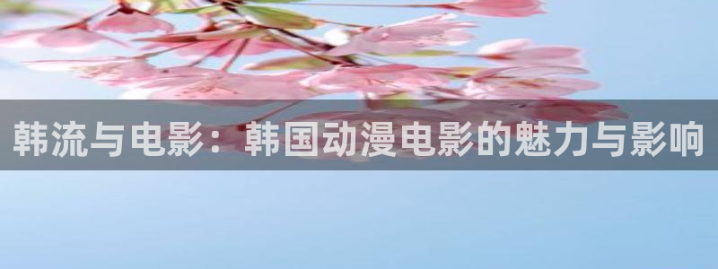 虫虫漫画有哪些：韩流与电影：韩国动漫电影的魅力与影响配图