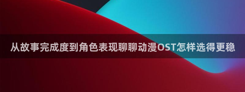 虫虫漫画更新：从故事完成度到角色表现聊聊动漫OST怎样选得更稳配图