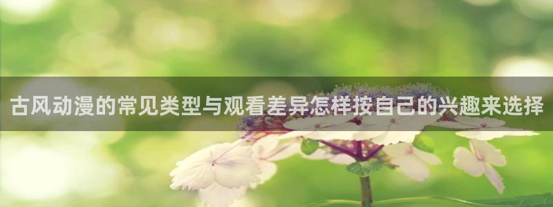 虫虫漫画高清完整版:古风动漫的常见类型与观看差异怎样按自己的兴趣来选择配图