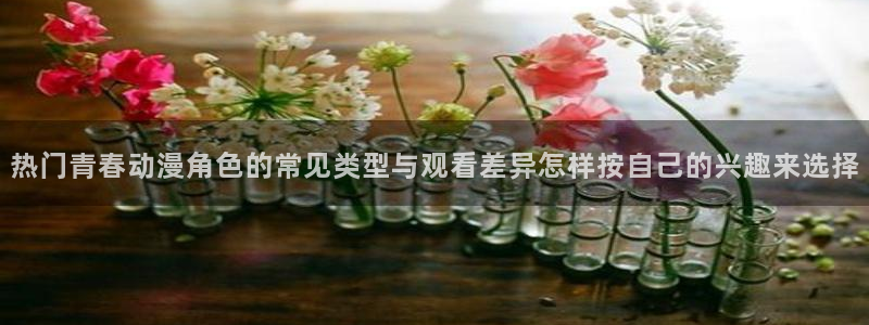 2026虫虫漫画免费阅读：热门青春动漫角色的常见类型与观看差异怎样按自己的兴趣来选择配图