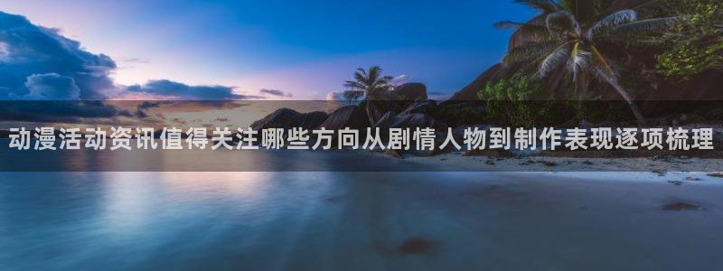 虫虫漫画中文版在线阅读：动漫活动资讯值得关注哪些方向从剧情人物到制作表现逐项梳理配图