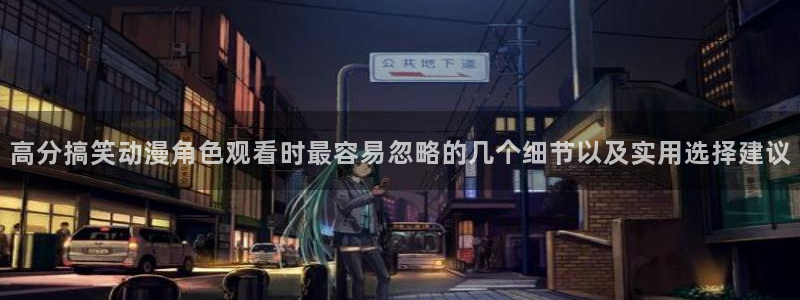 虫虫漫画免费阅读在线:高分搞笑动漫角色观看时最容易忽略的几个细节以及实用选择建议配图