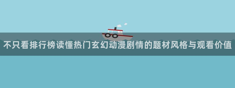 虫虫漫画高清在线看:不只看排行榜读懂热门玄幻动漫剧情的题材风格与观看价值配图