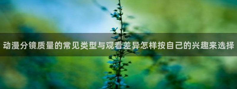 虫虫漫画大全人气推荐:动漫分镜质量的常见类型与观看差异怎样按自己的兴趣来选择配图