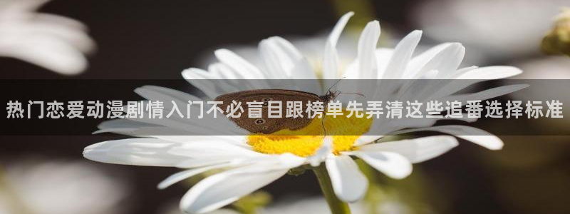 虫虫漫画中文在线:热门恋爱动漫剧情入门不必盲目跟榜单先弄清这些追番选择标准配图
