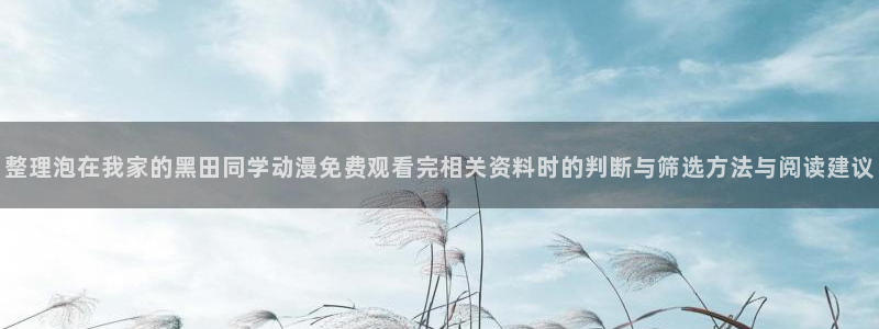 虫虫漫画在线:整理泡在我家的黑田同学动漫免费观看完相关资料时的判断与筛选方法与阅读建议配图