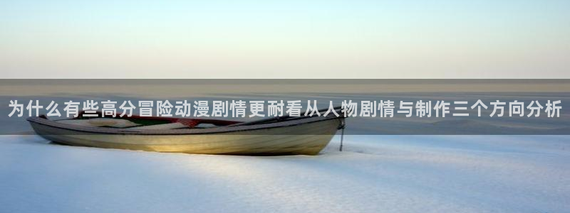 虫虫漫画阅读最新：为什么有些高分冒险动漫剧情更耐看从人物剧情与制作三个方向分析配图